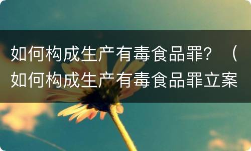 如何构成生产有毒食品罪？（如何构成生产有毒食品罪立案标准）