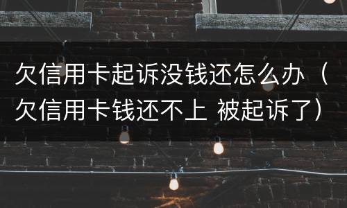 欠信用卡起诉没钱还怎么办（欠信用卡钱还不上 被起诉了）