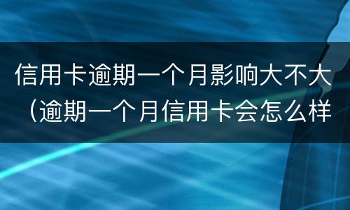 信用卡逾期一个月影响大不大（逾期一个月信用卡会怎么样）
