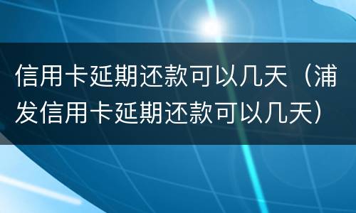信用卡延期还款可以几天（浦发信用卡延期还款可以几天）
