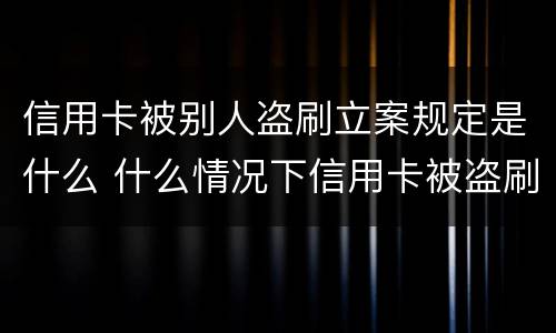 信用卡被别人盗刷立案规定是什么 什么情况下信用卡被盗刷