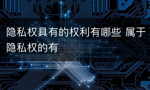 隐私权具有的权利有哪些 属于隐私权的有