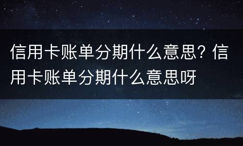 信用卡账单分期什么意思? 信用卡账单分期什么意思呀