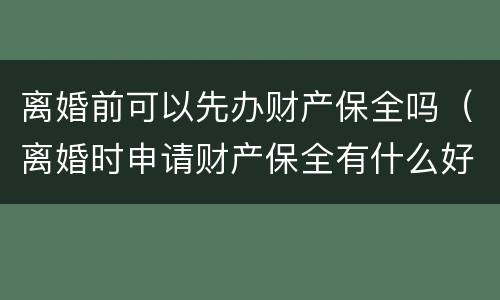 离婚前可以先办财产保全吗（离婚时申请财产保全有什么好办法吗）