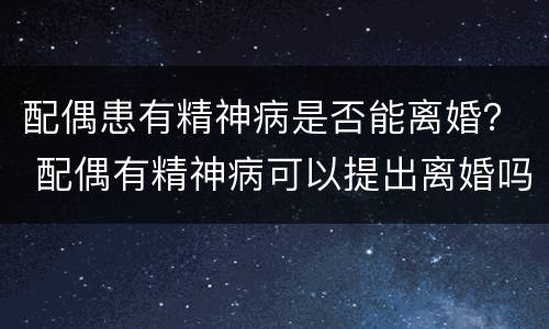 配偶患有精神病是否能离婚？ 配偶有精神病可以提出离婚吗