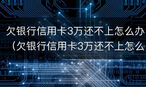 欠银行信用卡3万还不上怎么办（欠银行信用卡3万还不上怎么办呢）