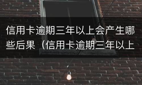 信用卡逾期三年以上会产生哪些后果（信用卡逾期三年以上会产生哪些后果和影响）