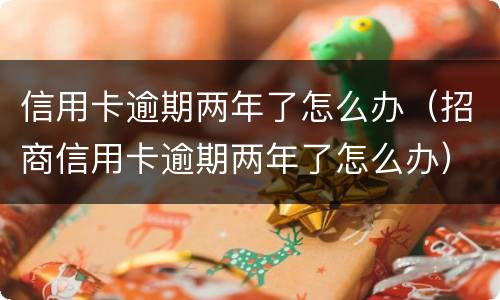 信用卡逾期两年了怎么办（招商信用卡逾期两年了怎么办）