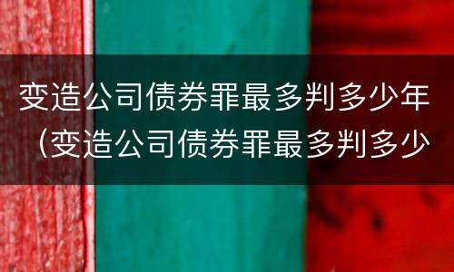 变造公司债券罪最多判多少年（变造公司债券罪最多判多少年呢）