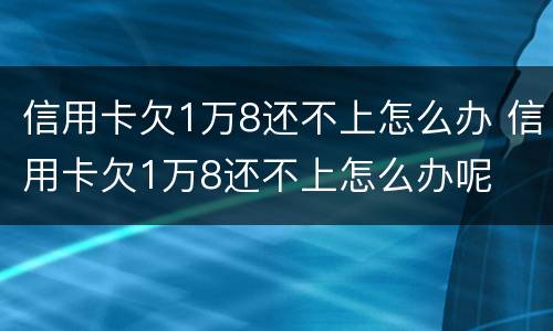 信用卡欠1万8还不上怎么办 信用卡欠1万8还不上怎么办呢