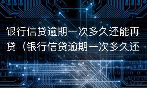 银行信贷逾期一次多久还能再贷（银行信贷逾期一次多久还能再贷）