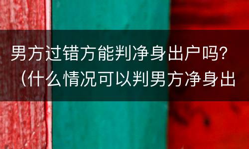 男方过错方能判净身出户吗？（什么情况可以判男方净身出户）
