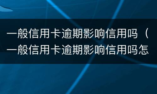 一般信用卡逾期影响信用吗（一般信用卡逾期影响信用吗怎么办）