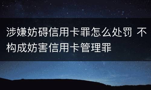 涉嫌妨碍信用卡罪怎么处罚 不构成妨害信用卡管理罪