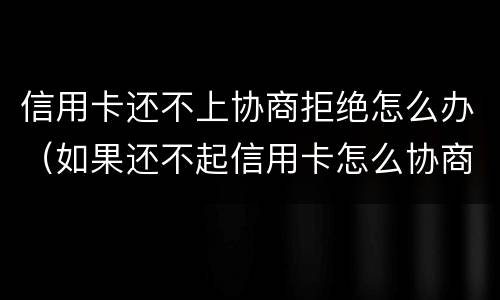 信用卡还不上协商拒绝怎么办（如果还不起信用卡怎么协商）