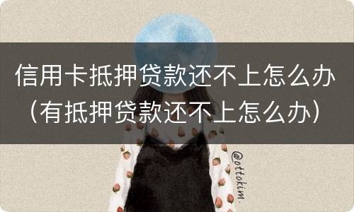 信用卡抵押贷款还不上怎么办（有抵押贷款还不上怎么办）