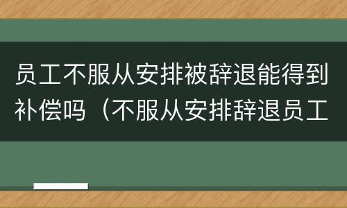 员工不服从安排被辞退能得到补偿吗（不服从安排辞退员工怎么补偿）