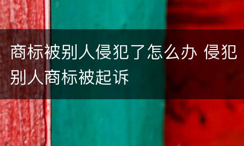 商标被别人侵犯了怎么办 侵犯别人商标被起诉