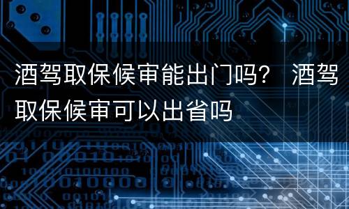 酒驾取保候审能出门吗？ 酒驾取保候审可以出省吗