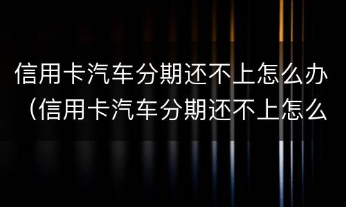 信用卡汽车分期还不上怎么办（信用卡汽车分期还不上怎么办呢）