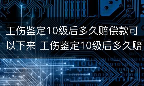 工伤鉴定10级后多久赔偿款可以下来 工伤鉴定10级后多久赔偿款可以下来呢