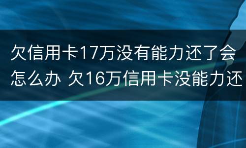 欠信用卡17万没有能力还了会怎么办 欠16万信用卡没能力还怎么办