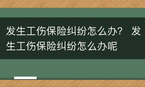 发生工伤保险纠纷怎么办？ 发生工伤保险纠纷怎么办呢