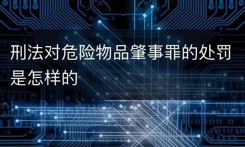 刑法对危险物品肇事罪的处罚是怎样的