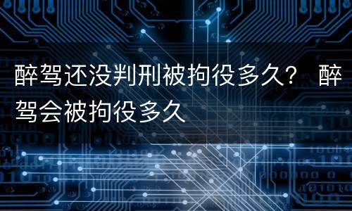 醉驾还没判刑被拘役多久？ 醉驾会被拘役多久