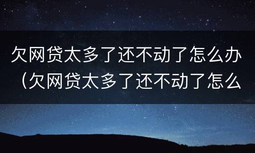 欠网贷太多了还不动了怎么办（欠网贷太多了还不动了怎么办呢）