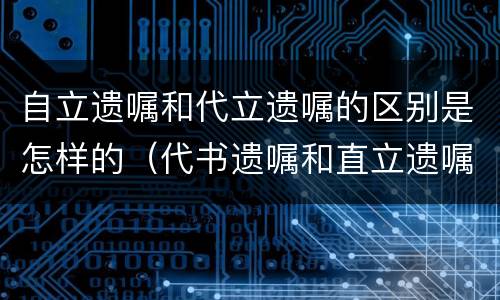 自立遗嘱和代立遗嘱的区别是怎样的（代书遗嘱和直立遗嘱）