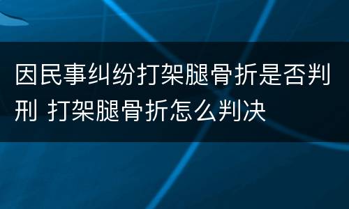 因民事纠纷打架腿骨折是否判刑 打架腿骨折怎么判决