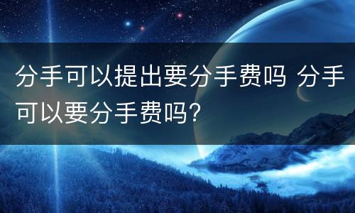 分手可以提出要分手费吗 分手可以要分手费吗?