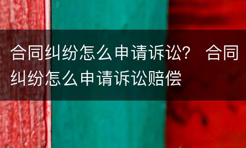合同纠纷怎么申请诉讼？ 合同纠纷怎么申请诉讼赔偿