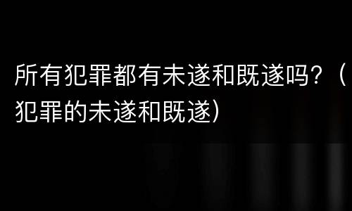所有犯罪都有未遂和既遂吗?（犯罪的未遂和既遂）