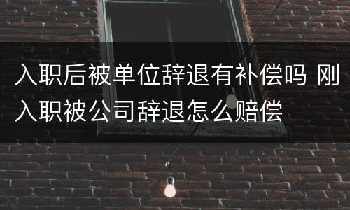 入职后被单位辞退有补偿吗 刚入职被公司辞退怎么赔偿