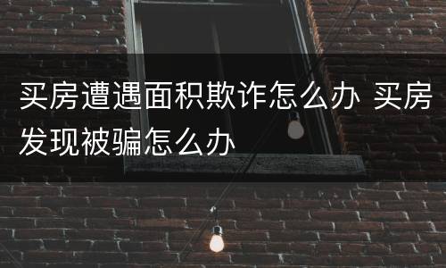 买房遭遇面积欺诈怎么办 买房发现被骗怎么办