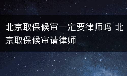 北京取保候审一定要律师吗 北京取保候审请律师