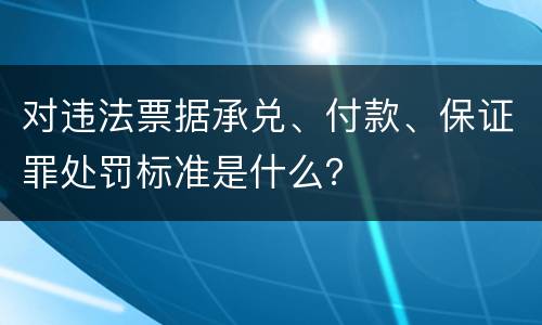 对违法票据承兑、付款、保证罪处罚标准是什么？