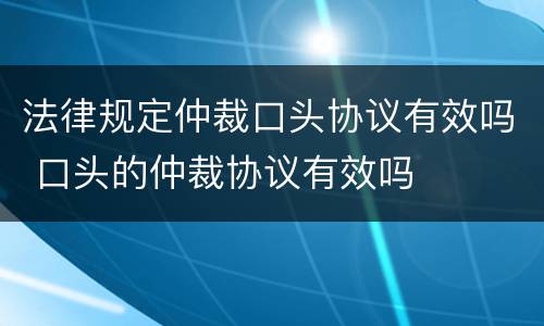 法律规定仲裁口头协议有效吗 口头的仲裁协议有效吗