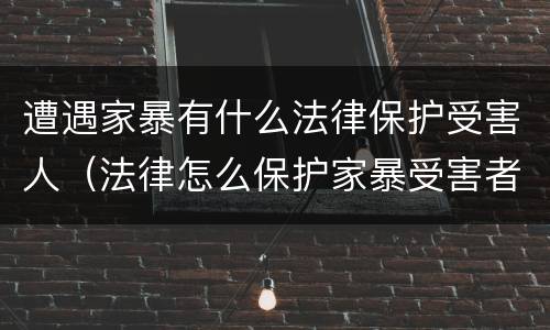 遭遇家暴有什么法律保护受害人（法律怎么保护家暴受害者）