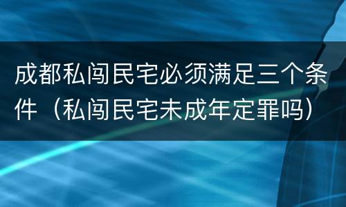 成都私闯民宅必须满足三个条件（私闯民宅未成年定罪吗）