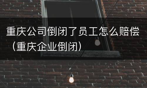 重庆公司倒闭了员工怎么赔偿（重庆企业倒闭）