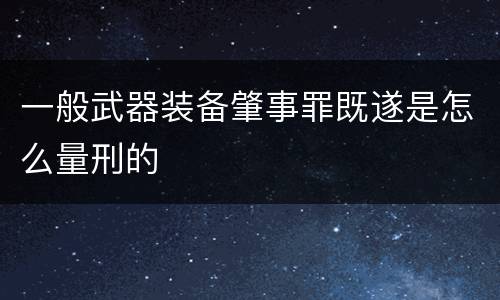 一般武器装备肇事罪既遂是怎么量刑的