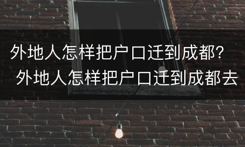 外地人怎样把户口迁到成都？ 外地人怎样把户口迁到成都去