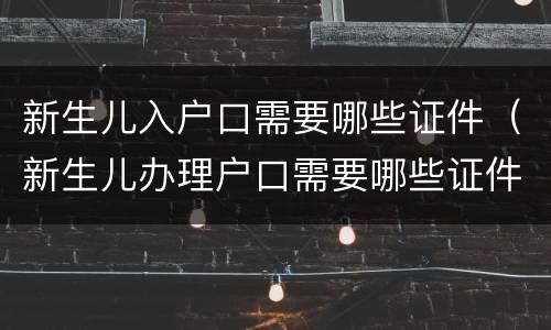新生儿入户口需要哪些证件（新生儿办理户口需要哪些证件）