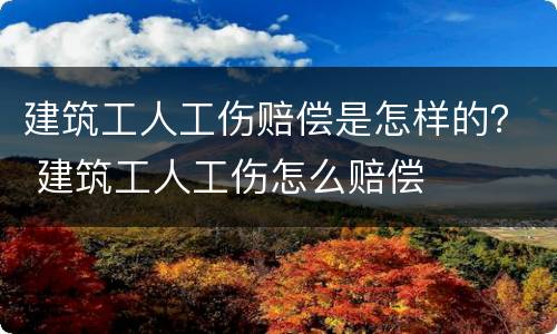 建筑工人工伤赔偿是怎样的？ 建筑工人工伤怎么赔偿