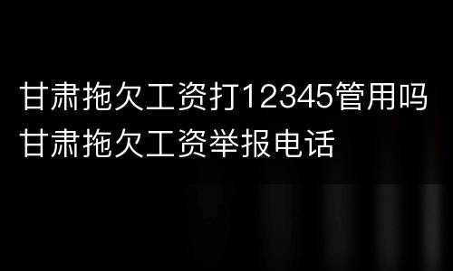 甘肃拖欠工资打12345管用吗 甘肃拖欠工资举报电话