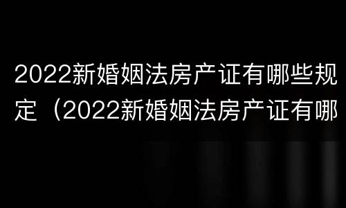 2022新婚姻法房产证有哪些规定（2022新婚姻法房产证有哪些规定要求）