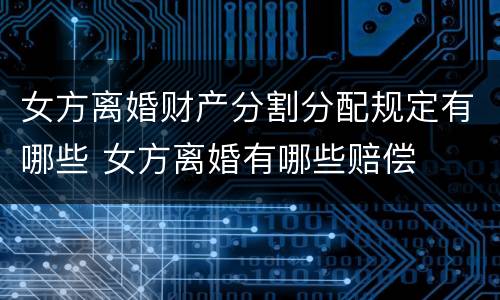女方离婚财产分割分配规定有哪些 女方离婚有哪些赔偿